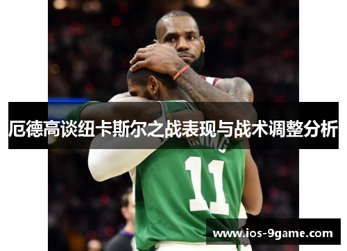 厄德高谈纽卡斯尔之战表现与战术调整分析 厄德高谈纽卡斯尔之战表现与战术调整分析