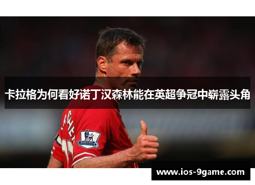 卡拉格为何看好诺丁汉森林能在英超争冠中崭露头角 卡拉格为何看好诺丁汉森林能在英超争冠中崭露头角