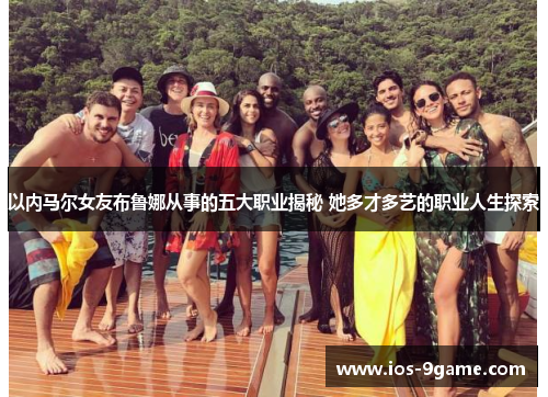 以内马尔女友布鲁娜从事的五大职业揭秘 她多才多艺的职业人生探索 以内马尔女友布鲁娜从事的五大职业揭秘 她多才多艺的职业人生探索