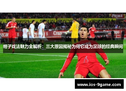 帽子戏法魅力全解析:三大原因揭秘为何它成为足球的经典瞬间 帽子戏法魅力全解析:三大原因揭秘为何它成为足球的经典瞬间