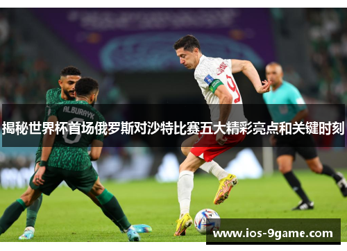 揭秘世界杯首场俄罗斯对沙特比赛五大精彩亮点和关键时刻 揭秘世界杯首场俄罗斯对沙特比赛五大精彩亮点和关键时刻