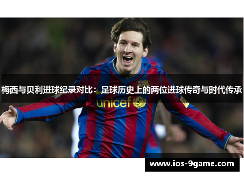 梅西与贝利进球纪录对比:足球历史上的两位进球传奇与时代传承 梅西与贝利进球纪录对比:足球历史上的两位进球传奇与时代传承
