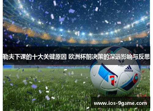 勒夫下课的十大关键原因 欧洲杯前决策的深远影响与反思 勒夫下课的十大关键原因 欧洲杯前决策的深远影响与反思