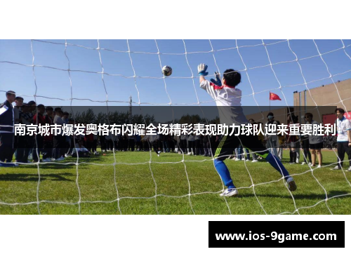 南京城市爆发奥格布闪耀全场精彩表现助力球队迎来重要胜利 南京城市爆发奥格布闪耀全场精彩表现助力球队迎来重要胜利