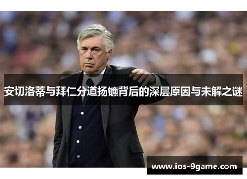 安切洛蒂与拜仁分道扬镳背后的深层原因与未解之谜 安切洛蒂与拜仁分道扬镳背后的深层原因与未解之谜