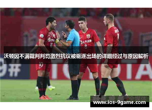 沃顿因不满裁判判罚激烈抗议被驱逐出场的详细经过与原因解析 沃顿因不满裁判判罚激烈抗议被驱逐出场的详细经过与原因解析