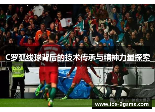 C罗弧线球背后的技术传承与精神力量探索 C罗弧线球背后的技术传承与精神力量探索