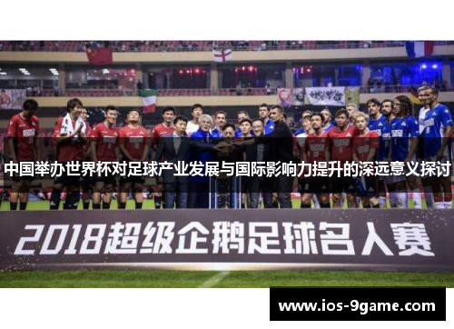 中国举办世界杯对足球产业发展与国际影响力提升的深远意义探讨 中国举办世界杯对足球产业发展与国际影响力提升的深远意义探讨