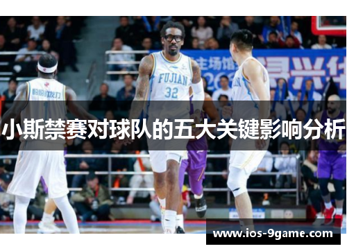 小斯禁赛对球队的五大关键影响分析 小斯禁赛对球队的五大关键影响分析