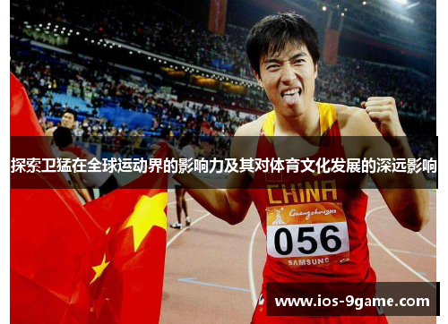 探索卫猛在全球运动界的影响力及其对体育文化发展的深远影响 探索卫猛在全球运动界的影响力及其对体育文化发展的深远影响