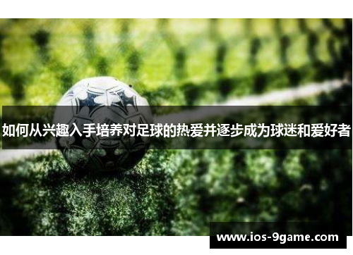如何从兴趣入手培养对足球的热爱并逐步成为球迷和爱好者 如何从兴趣入手培养对足球的热爱并逐步成为球迷和爱好者