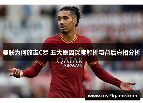 曼联为何放走C罗 五大原因深度解析与背后真相分析 曼联为何放走C罗 五大原因深度解析与背后真相分析