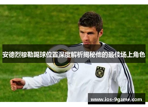 安德烈穆勒踢球位置深度解析揭秘他的最佳场上角色 安德烈穆勒踢球位置深度解析揭秘他的最佳场上角色