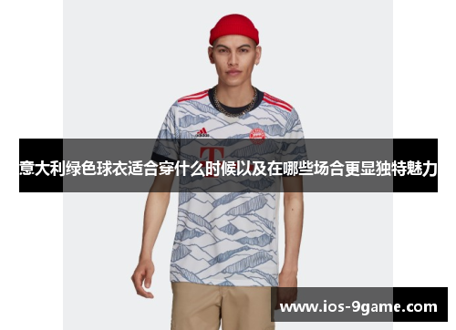 意大利绿色球衣适合穿什么时候以及在哪些场合更显独特魅力 意大利绿色球衣适合穿什么时候以及在哪些场合更显独特魅力