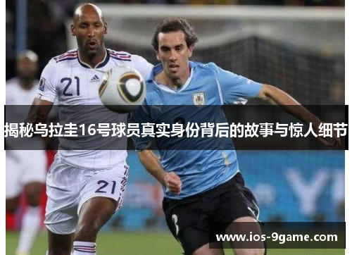 揭秘乌拉圭16号球员真实身份背后的故事与惊人细节 揭秘乌拉圭16号球员真实身份背后的故事与惊人细节