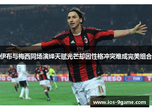 伊布与梅西同场演绎天赋光芒却因性格冲突难成完美组合 伊布与梅西同场演绎天赋光芒却因性格冲突难成完美组合