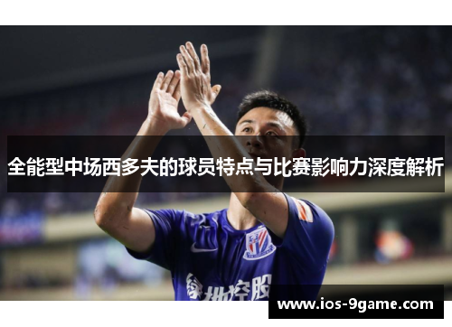 全能型中场西多夫的球员特点与比赛影响力深度解析 全能型中场西多夫的球员特点与比赛影响力深度解析
