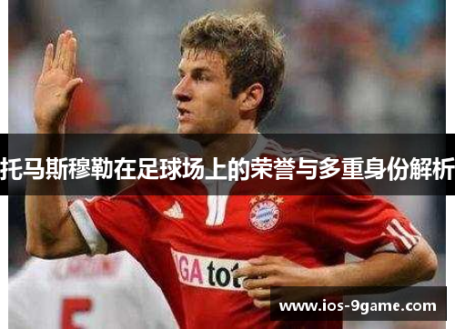 托马斯穆勒在足球场上的荣誉与多重身份解析 托马斯穆勒在足球场上的荣誉与多重身份解析