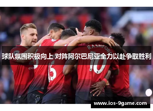 球队氛围积极向上 对阵阿尔巴尼亚全力以赴争取胜利 球队氛围积极向上 对阵阿尔巴尼亚全力以赴争取胜利