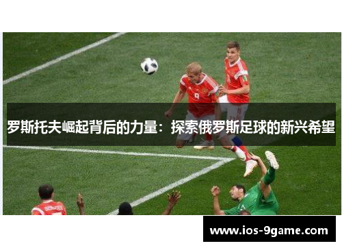 罗斯托夫崛起背后的力量:探索俄罗斯足球的新兴希望 罗斯托夫崛起背后的力量:探索俄罗斯足球的新兴希望