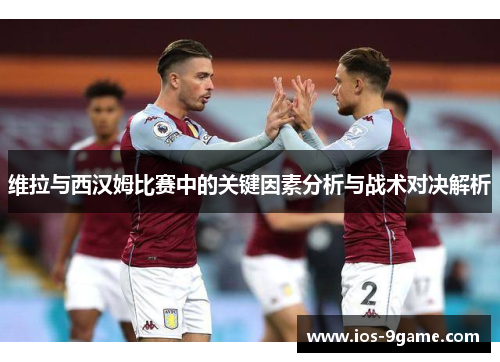 维拉与西汉姆比赛中的关键因素分析与战术对决解析 维拉与西汉姆比赛中的关键因素分析与战术对决解析