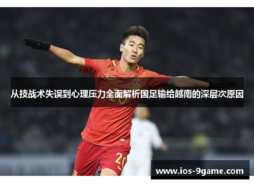从技战术失误到心理压力全面解析国足输给越南的深层次原因 从技战术失误到心理压力全面解析国足输给越南的深层次原因