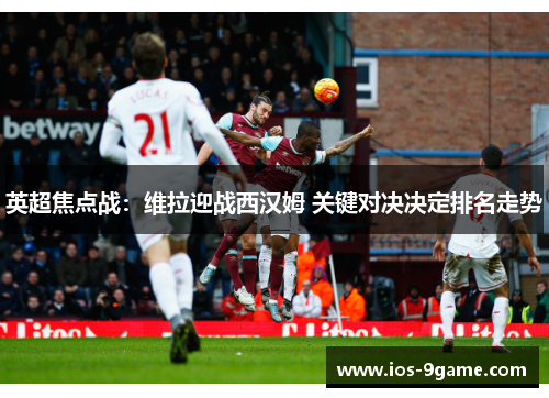 英超焦点战:维拉迎战西汉姆 关键对决决定排名走势 英超焦点战:维拉迎战西汉姆 关键对决决定排名走势