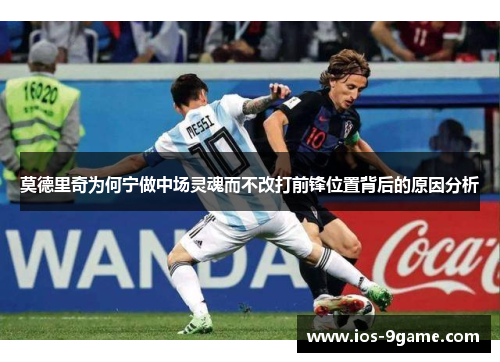 莫德里奇为何宁做中场灵魂而不改打前锋位置背后的原因分析 莫德里奇为何宁做中场灵魂而不改打前锋位置背后的原因分析