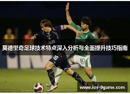 莫德里奇足球技术特点深入分析与全面提升技巧指南 莫德里奇足球技术特点深入分析与全面提升技巧指南