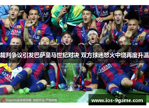 裁判争议引发巴萨皇马世纪对决 双方球迷怒火中烧再度升温 裁判争议引发巴萨皇马世纪对决 双方球迷怒火中烧再度升温