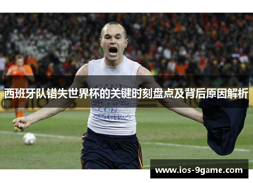 西班牙队错失世界杯的关键时刻盘点及背后原因解析 西班牙队错失世界杯的关键时刻盘点及背后原因解析