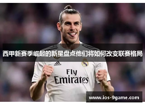 西甲新赛季崛起的新星盘点他们将如何改变联赛格局 西甲新赛季崛起的新星盘点他们将如何改变联赛格局