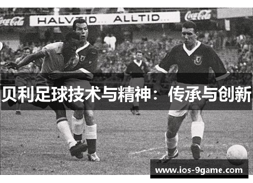 贝利足球技术与精神:传承与创新 贝利足球技术与精神:传承与创新