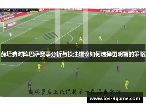 赫塔费对阵巴萨赛事分析与投注建议如何选择更明智的策略 赫塔费对阵巴萨赛事分析与投注建议如何选择更明智的策略