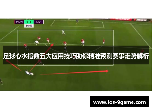 足球心水指数五大应用技巧助你精准预测赛事走势解析 足球心水指数五大应用技巧助你精准预测赛事走势解析