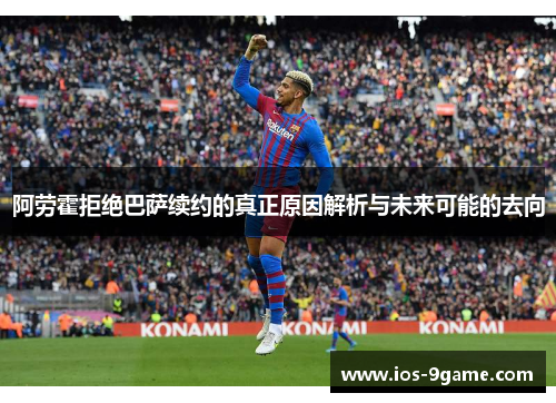 阿劳霍拒绝巴萨续约的真正原因解析与未来可能的去向 阿劳霍拒绝巴萨续约的真正原因解析与未来可能的去向