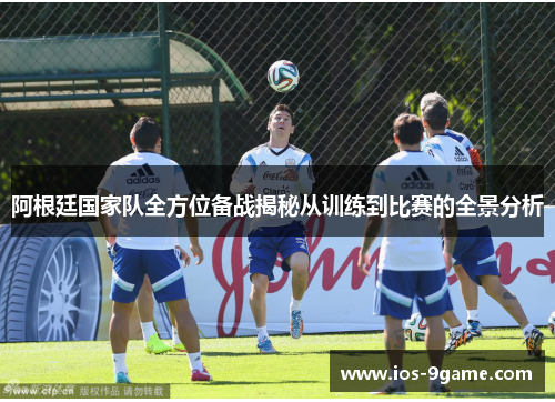 阿根廷国家队全方位备战揭秘从训练到比赛的全景分析 阿根廷国家队全方位备战揭秘从训练到比赛的全景分析