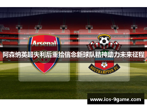 阿森纳英超失利后重拾信念新球队精神助力未来征程 阿森纳英超失利后重拾信念新球队精神助力未来征程