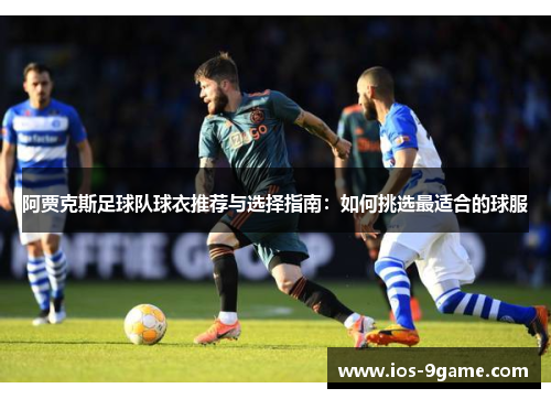 阿贾克斯足球队球衣推荐与选择指南:如何挑选最适合的球服 阿贾克斯足球队球衣推荐与选择指南:如何挑选最适合的球服