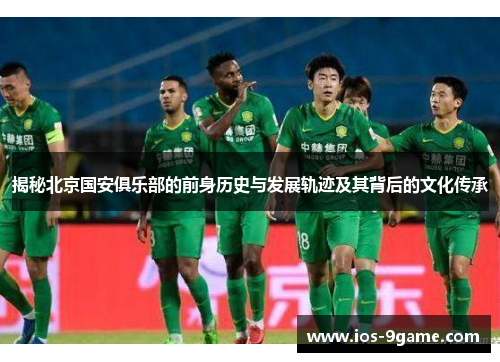 揭秘北京国安俱乐部的前身历史与发展轨迹及其背后的文化传承 揭秘北京国安俱乐部的前身历史与发展轨迹及其背后的文化传承