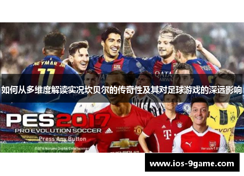 如何从多维度解读实况坎贝尔的传奇性及其对足球游戏的深远影响 如何从多维度解读实况坎贝尔的传奇性及其对足球游戏的深远影响