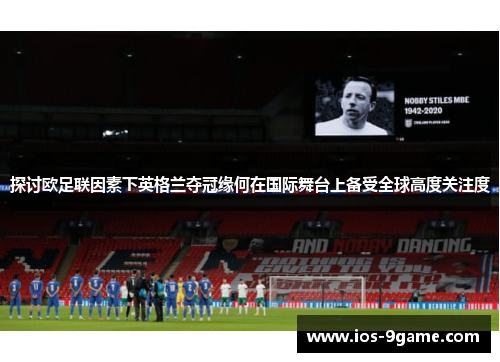 探讨欧足联因素下英格兰夺冠缘何在国际舞台上备受全球高度关注度 探讨欧足联因素下英格兰夺冠缘何在国际舞台上备受全球高度关注度
