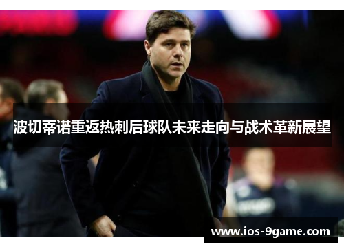 波切蒂诺重返热刺后球队未来走向与战术革新展望 波切蒂诺重返热刺后球队未来走向与战术革新展望