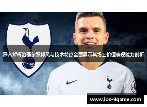 深入解析洛塞尔索球风与技术特点全面展示其场上价值表现能力剖析 深入解析洛塞尔索球风与技术特点全面展示其场上价值表现能力剖析