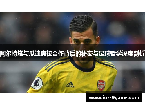 阿尔特塔与瓜迪奥拉合作背后的秘密与足球哲学深度剖析