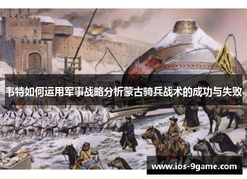 韦特如何运用军事战略分析蒙古骑兵战术的成功与失败