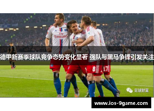 德甲新赛季球队竞争态势变化显著 强队与黑马争锋引发关注