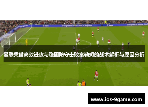曼联凭借高效进攻与稳固防守击败富勒姆的战术解析与原因分析 曼联凭借高效进攻与稳固防守击败富勒姆的战术解析与原因分析