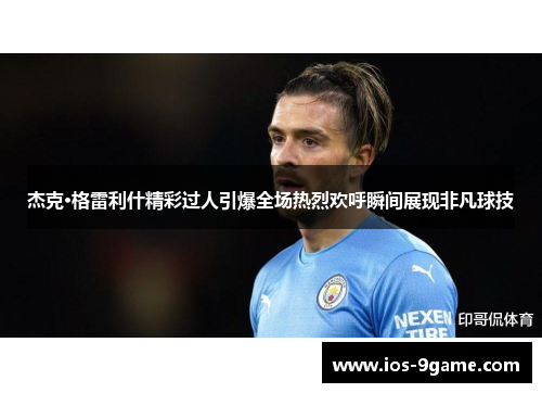 杰克·格雷利什精彩过人引爆全场热烈欢呼瞬间展现非凡球技