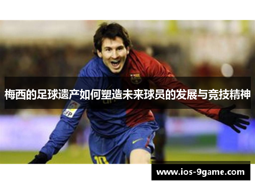 梅西的足球遗产如何塑造未来球员的发展与竞技精神 梅西的足球遗产如何塑造未来球员的发展与竞技精神